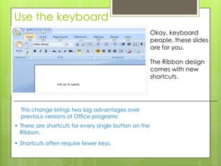 Use the keyboard
                                                       Okay, keyboard
                                                       people, these slides
                                                       are for you.

                                                       The Ribbon design
                                                       comes with new
                                                       shortcuts.




  This change brings two big advantages over
  previous versions of Office programs:
• There are shortcuts for every single button on the
  Ribbon.
• Shortcuts often require fewer keys.
 