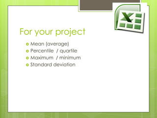For your project
    Mean (average)
    Percentile / quartile
    Maximum / minimum
    Standard deviation
 