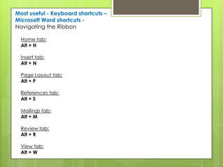 Most useful - Keyboard shortcuts –
Microsoft Word shortcuts -
Navigating the Ribbon

  Home tab:
  Alt + H

  Insert tab:
  Alt + N

  Page Layout tab:
  Alt + P

  References tab:
  Alt + S

  Mailings tab:
  Alt + M

  Review tab:
  Alt + R

  View tab:
  Alt + W
 