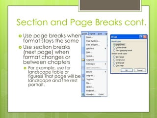 Section and Page Breaks cont.
 Use page breaks when
  format stays the same
 Use section breaks
  (next page) when
  format changes or
  between chapters
    For example, use for
     landscape table or
     figures! That page will be
     landscape and the rest
     portrait.
 