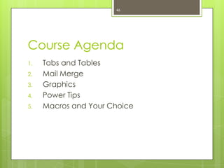 46




Course Agenda
1.   Tabs and Tables
2.   Mail Merge
3.   Graphics
4.   Power Tips
5.   Macros and Your Choice
 
