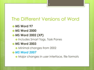 5




The Different Versions of Word
 MS Word 97
 MS Word 2000
 MS Word 2002 (XP)
    Includes Smart Tags, Task Panes
 MS   Word 2003
    Minimal changes from 2002
 MS   Word 2007
    Major changes in user interface, file formats
 