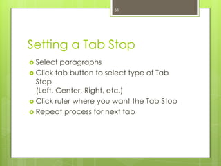 55




Setting a Tab Stop
 Select  paragraphs
 Click tab button to select type of Tab
  Stop
  (Left, Center, Right, etc.)
 Click ruler where you want the Tab Stop
 Repeat process for next tab
 