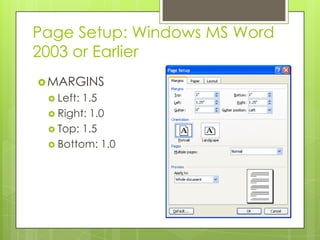 Page Setup: Windows MS Word
2003 or Earlier
 MARGINS
  Left:1.5
  Right: 1.0
  Top: 1.5
  Bottom: 1.0
 