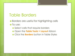 70




Table Borders
 Borders     are useful for highlighting cells
 To   use:
    Select cells that require borders
    Open the Table Tools > Layout ribbon
    Click the Borders button in Table Styles
 