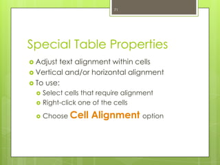 71




Special Table Properties
 Adjust text alignment within cells
 Vertical and/or horizontal alignment
 To use:
     Select cells that require alignment
     Right-click one of the cells

     Choose Cell    Alignment option
 