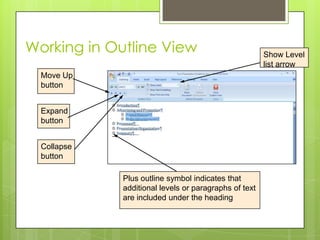 Working in Outline View                                Show Level
                                                       list arrow
  Move Up
  button


  Expand
  button


  Collapse
  button

             Plus outline symbol indicates that
             additional levels or paragraphs of text
             are included under the heading
 