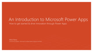 An Introduction to Microsoft Power Apps
How to get started & drive innovation through Power Apps
Mitul Rana
Community Speaker / Microsoft Certified Trainer /Solution Architect
 