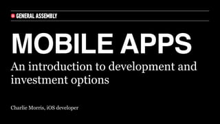 MOBILE APPS
Charlie Morris, iOS developer
An introduction to development and
investment options
 