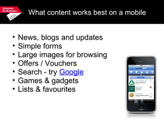 What content works best on a mobile News, blogs and updates Simple forms Large images for browsing Offers / Vouchers Search - try  Google Games & gadgets  Lists & favourites  