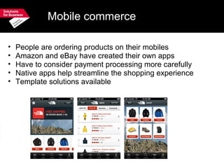 Mobile commerce People are ordering products on their mobiles Amazon and eBay have created their own apps Have to consider payment processing more carefully Native apps help streamline the shopping experience   Template solutions available 