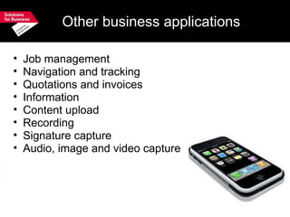 Other business applications Job management Navigation and tracking Quotations and invoices Information  Content upload Recording Signature capture Audio, image and video capture 