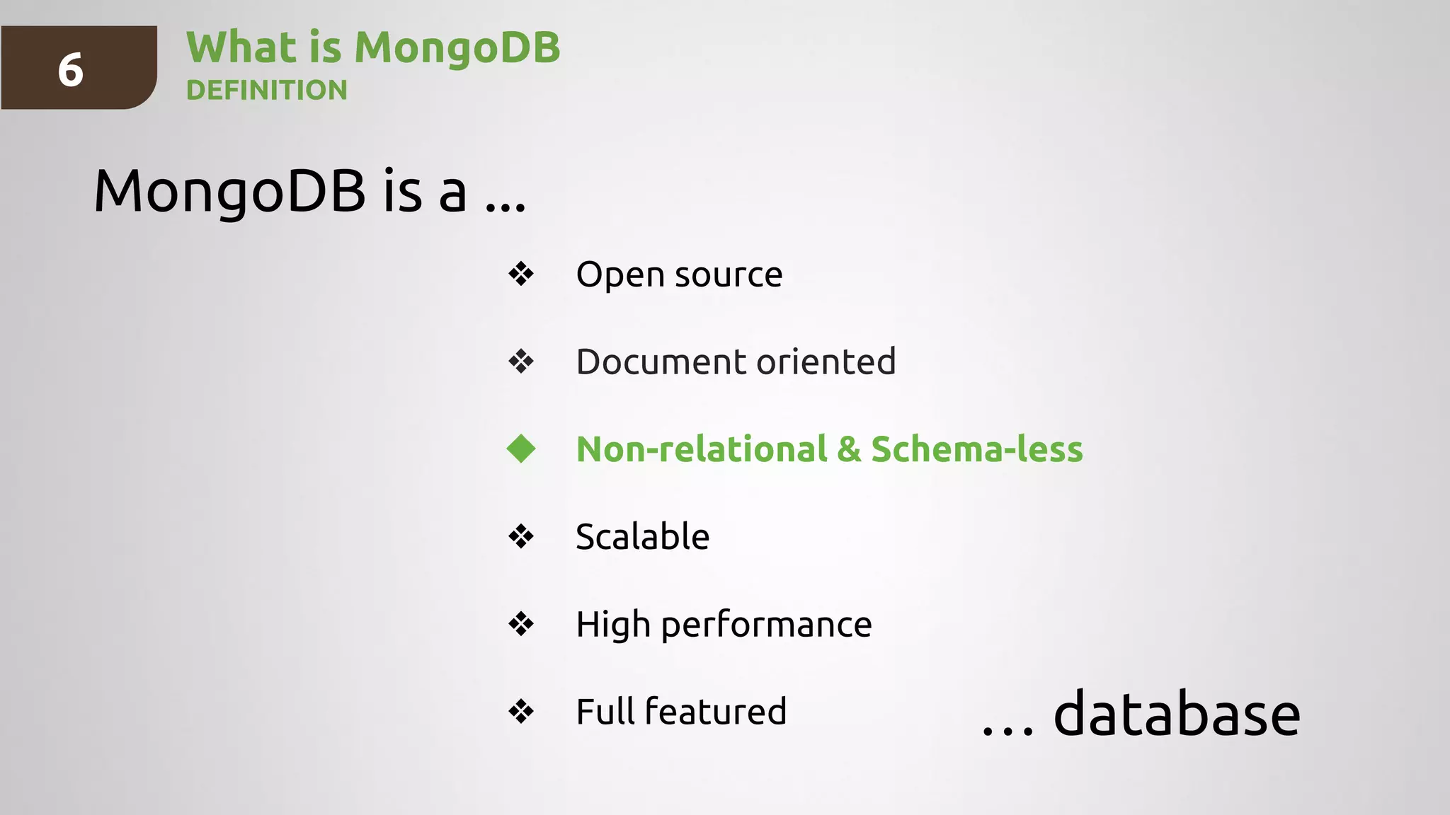 What is MongoDB
DEFINITION
MongoDB is a ...
… database
❖ Open source
❖ Document oriented
❖ Non-relational & Schema-less
❖ Scalable
❖ High performance
❖ Full featured
6
 