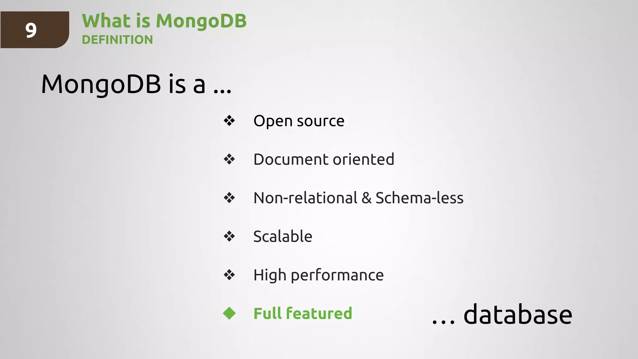 What is MongoDB
DEFINITION
MongoDB is a ...
… database
❖ Open source
❖ Document oriented
❖ Non-relational & Schema-less
❖ Scalable
❖ High performance
❖ Full featured
9
 