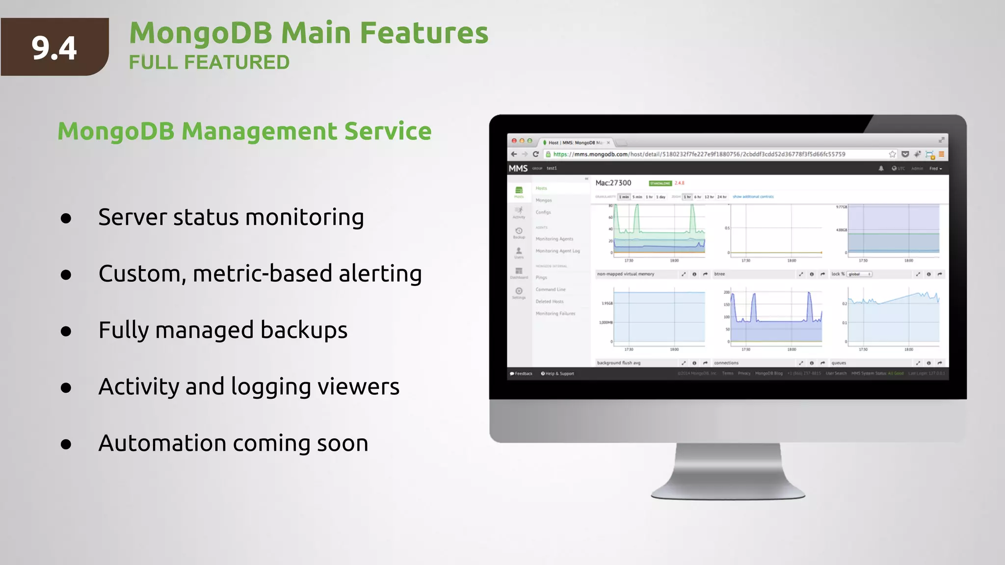 MongoDB Main Features
FULL FEATURED
MongoDB Management Service
● Server status monitoring
● Custom, metric-based alerting
● Fully managed backups
● Activity and logging viewers
● Automation coming soon
9.4
 