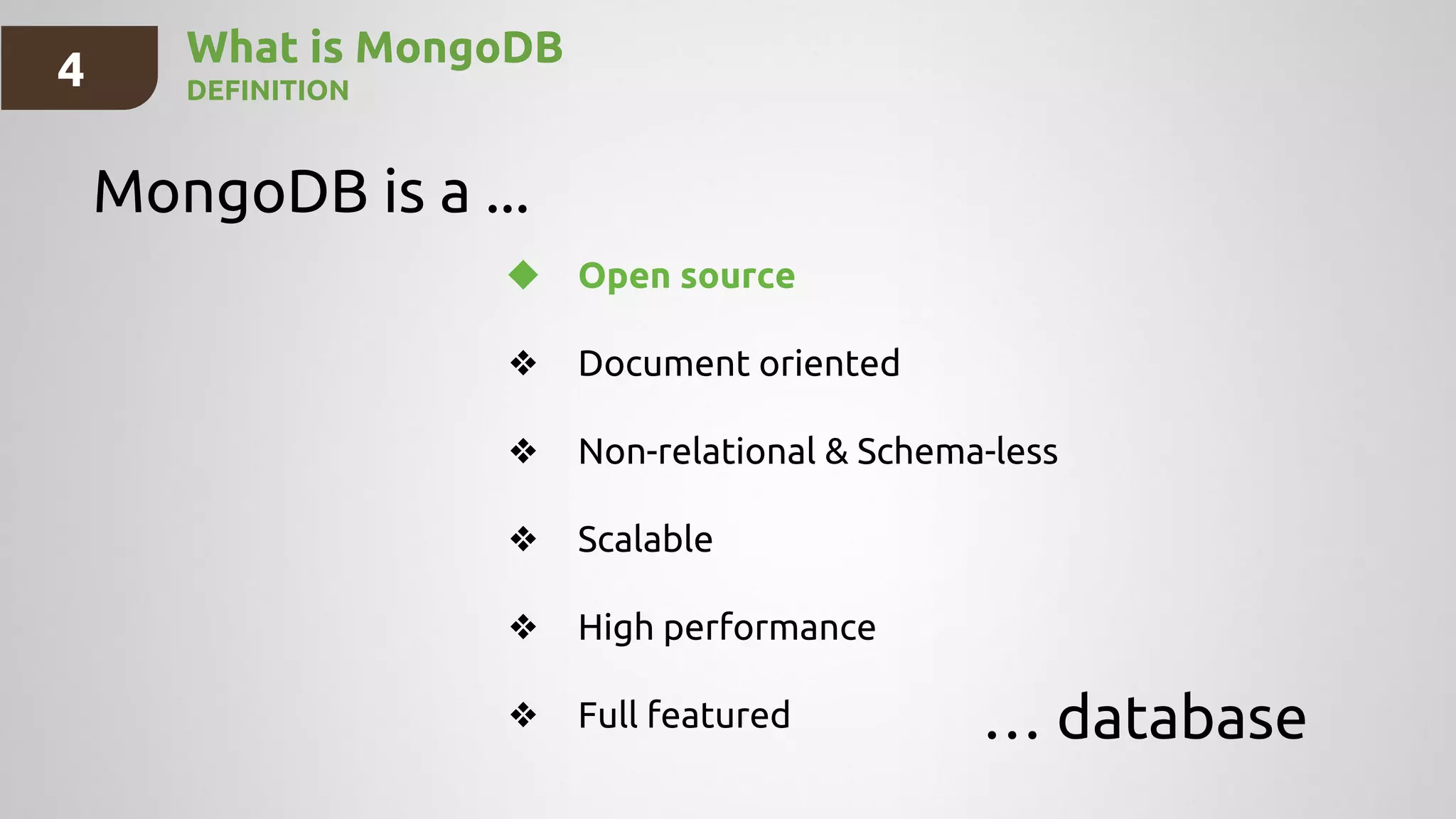 4 What is MongoDB
DEFINITION
MongoDB is a ...
… database
❖ Open source
❖ Document oriented
❖ Non-relational & Schema-less
❖ Scalable
❖ High performance
❖ Full featured
 