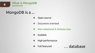 What is MongoDB
DEFINITION
MongoDB is a ...
… database
❖ Open source
❖ Document oriented
❖ Non-relational & Schema-less
❖ Scalable
❖ High performance
❖ Full featured
6
 