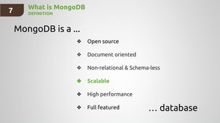 What is MongoDB
DEFINITION
MongoDB is a ...
… database
❖ Open source
❖ Document oriented
❖ Non-relational & Schema-less
❖ Scalable
❖ High performance
❖ Full featured
7
 