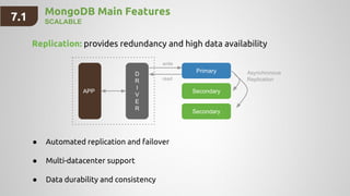 MongoDB Main Features
SCALABLE
Replication: provides redundancy and high data availability
Primary
Secondary
Secondary
D
R
I
V
E
R
APP
write
read
Asynchronous
Replication
● Automated replication and failover
● Multi-datacenter support
● Data durability and consistency
7.1
 