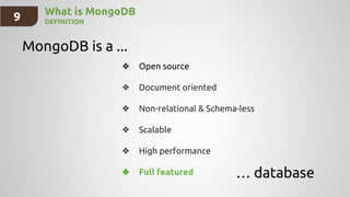 What is MongoDB
DEFINITION
MongoDB is a ...
… database
❖ Open source
❖ Document oriented
❖ Non-relational & Schema-less
❖ Scalable
❖ High performance
❖ Full featured
9
 