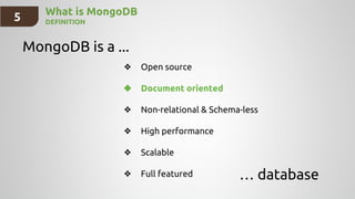 What is MongoDB
DEFINITION
MongoDB is a ...
… database
❖ Open source
❖ Document oriented
❖ Non-relational & Schema-less
❖ High performance
❖ Scalable
❖ Full featured
5
 