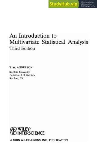 An Introduction to
Multivariate Statistical Analysis
Third Edition
T. W. ANDERSON
Stanford University
Department of Statl'ltLc",
Stanford, CA
~WlLEY­
~INTERSCIENCE
A JOHN WILEY & SONS, INC., PUBLICATION
 