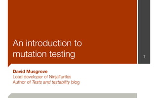 An introduction to
mutation testing                       1


David Musgrove
Lead developer of NinjaTurtles
Author of Tests and testability blog
 