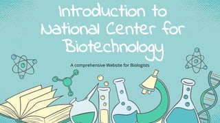 Introduction to
National Center for
Biotechnology
A comprehensive Website for Biologists
 
