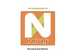 Buy Good, Buy Natively.
An Introduction To
 