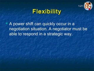 FlexibilityFlexibility
 A power shift can quickly occur in a
negotiation situation. A negotiator must be
able to respond in a strategic way.
1-21
 