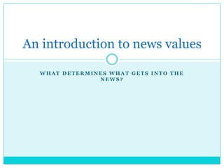 An introduction to news values

  WHAT DETERMINES WHAT GETS INTO THE
               NEWS?
 