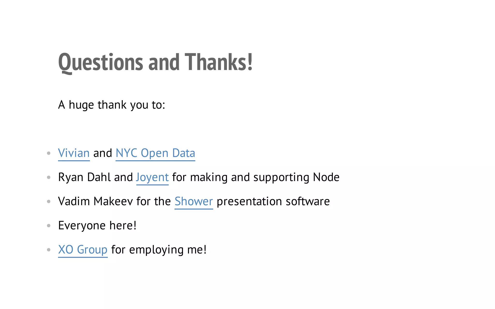 27

Questions and Thanks!
A huge thank you to:

• Vivian and NYC Open Data
• Ryan Dahl and Joyent for making and supporting Node
• Vadim Makeev for the Shower presentation software
• Everyone here!
• XO Group for employing me!

 