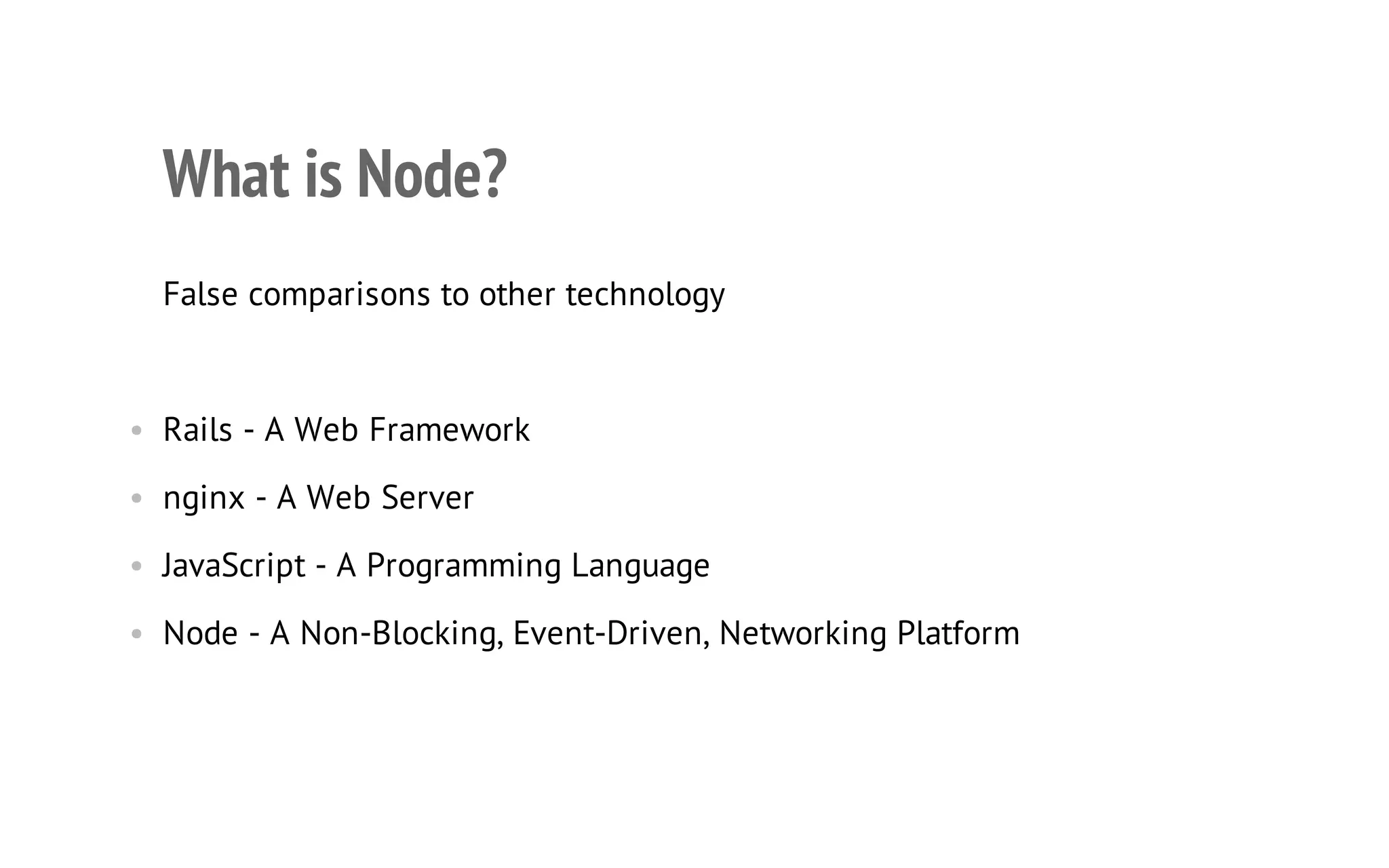 5

What is Node?
False comparisons to other technology

• Rails - A Web Framework
• nginx - A Web Server
• JavaScript - A Programming Language
• Node - A Non-Blocking, Event-Driven, Networking Platform

 