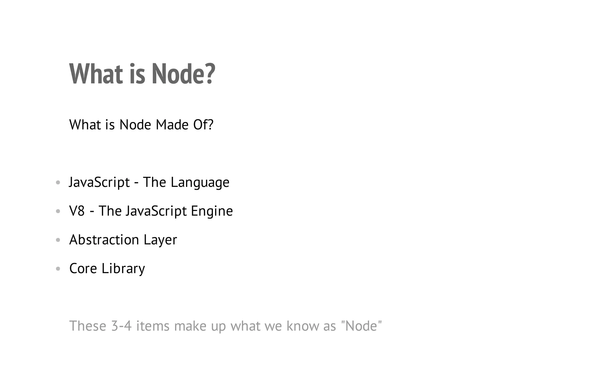 6

What is Node?
What is Node Made Of?

• JavaScript - The Language
• V8 - The JavaScript Engine
• Abstraction Layer
• Core Library

These 3-4 items make up what we know as "Node"

 