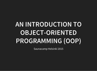 AN INTRODUCTION TO
OBJECT-ORIENTED
PROGRAMMING (OOP)
Saunacamp Helsinki 2015
 