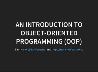 AN INTRODUCTION TO
OBJECT-ORIENTED
PROGRAMMING (OOP)
I am , , and .Xano @BartFeenstra http://mynameisbart.com
 