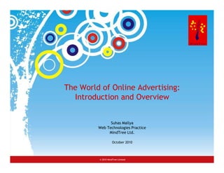 The World of Online Advertising:
                               Introduction and Overview


                                            Suhas Mallya
                                      Web Technologies Practice
                                           MindTree Ltd.

                                                 October 2010



© 2008 MindTree Consulting            © 2010 MindTree Limited
 
