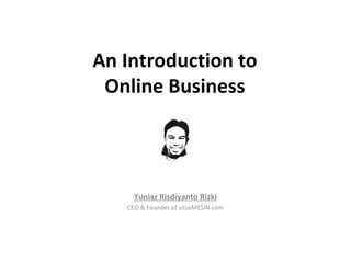 An Introduction to
 Online Business



     Yuniar Risdiyanto Rizki
   CEO & Founder of situsMESIN.com
 