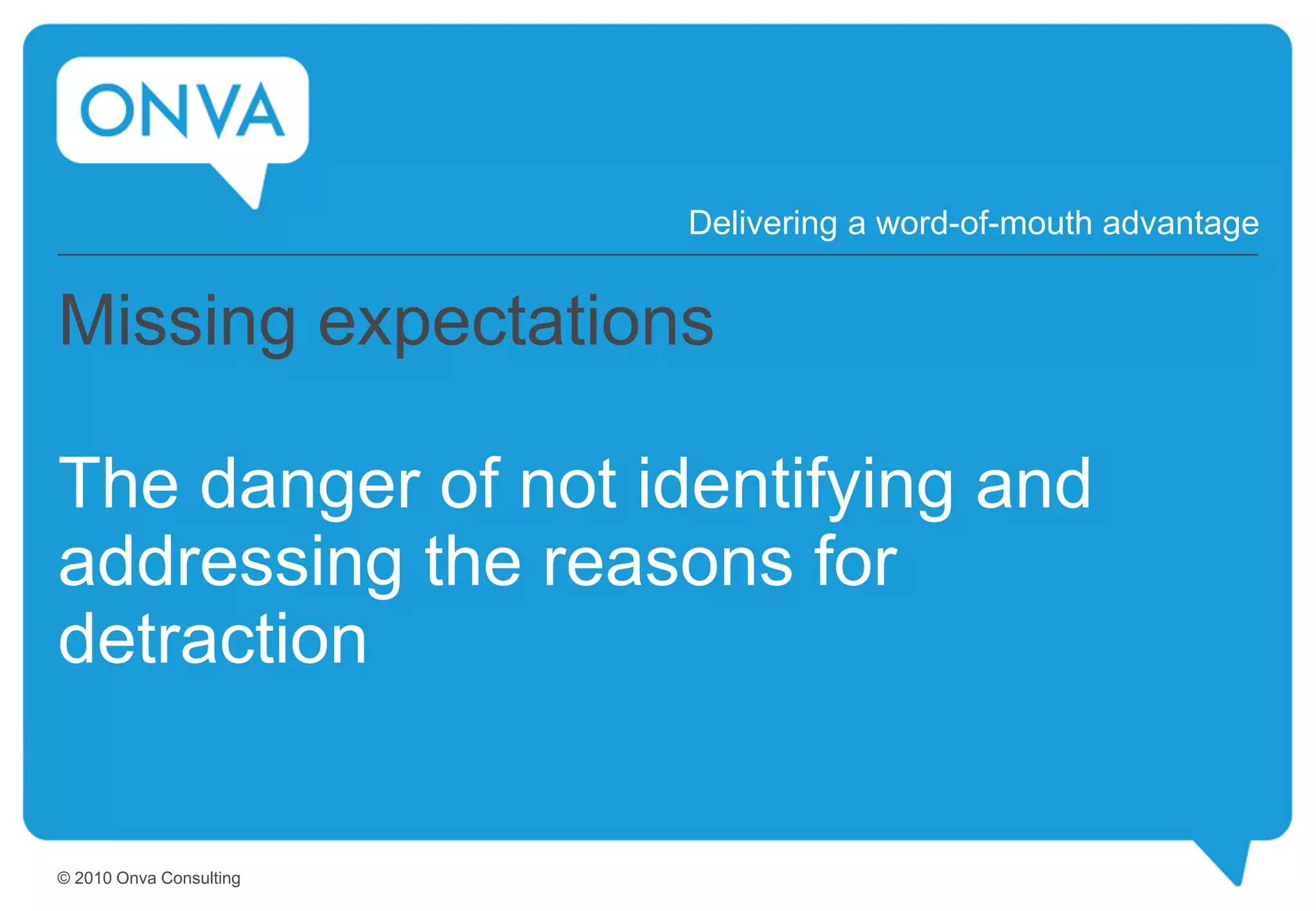 Missing expectations
The danger of not identifying and
addressing the reasons for
detraction
Delivering a word-of-mouth advantage
© 2010 Onva Consulting
 