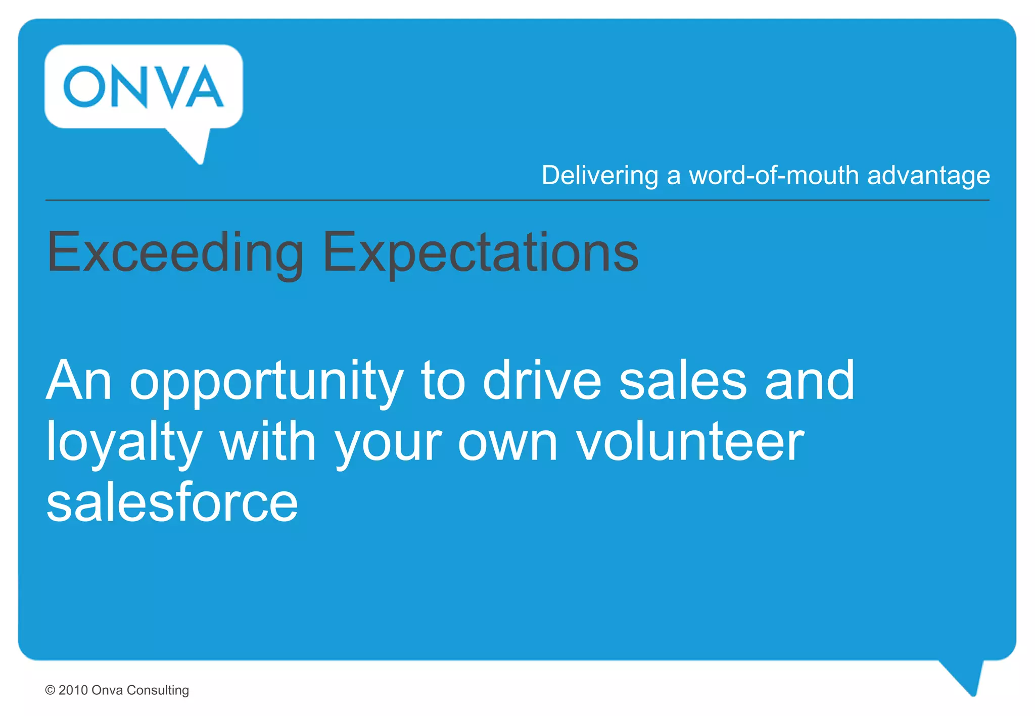 Exceeding Expectations
An opportunity to drive sales and
loyalty with your own volunteer
salesforce
Delivering a word-of-mouth advantage
© 2010 Onva Consulting
 