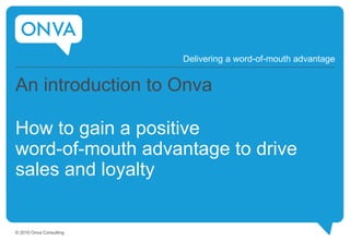 An introduction to Onva
How to gain a positive
word-of-mouth advantage to drive
sales and loyalty
Delivering a word-of-mouth advantage
© 2010 Onva Consulting
 