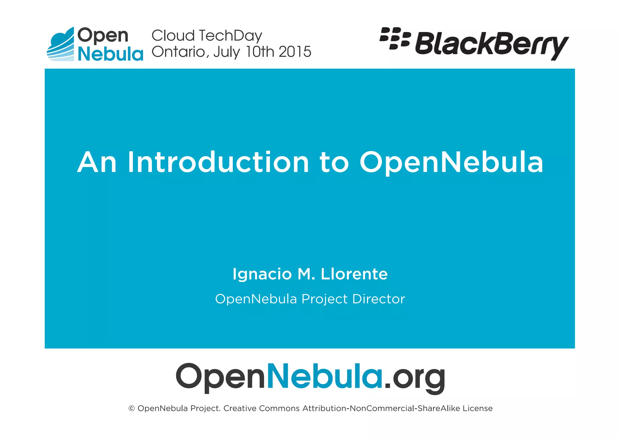 OpenNebula Introduction
Flexible Enterprise Cloud Made Simple
An Introduction to OpenNebula
OpenNebula.org
© OpenNebula Project. Creative Commons Attribution-NonCommercial-ShareAlike License
Ignacio M. Llorente
OpenNebula Project Director
Cloud TechDay
Ontario, July 10th 2015
 