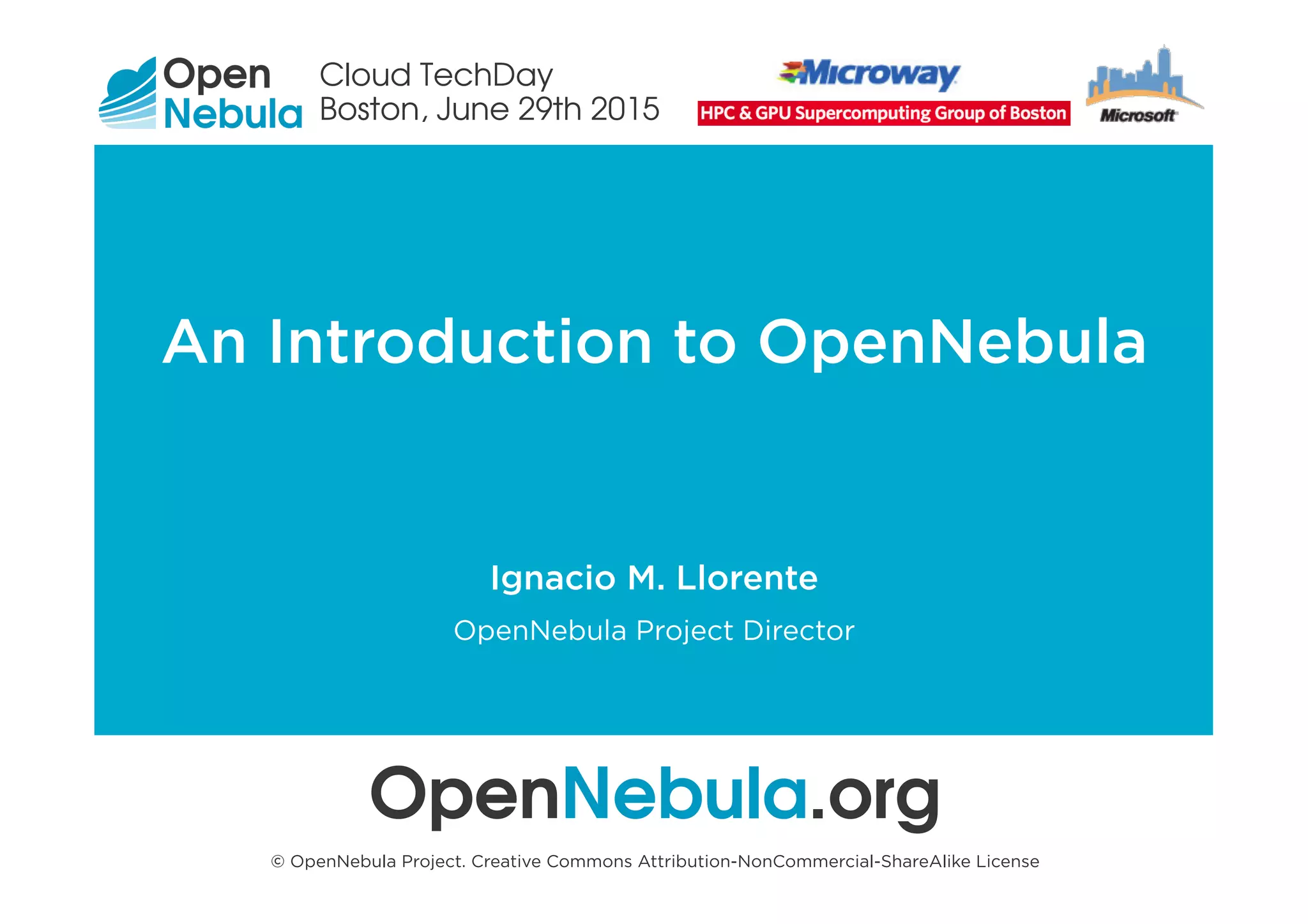OpenNebula Introduction
Flexible Enterprise Cloud Made Simple
An Introduction to OpenNebula
OpenNebula.org
© OpenNebula Project. Creative Commons Attribution-NonCommercial-ShareAlike License
Ignacio M. Llorente
OpenNebula Project Director
Cloud TechDay
Boston, June 29th 2015
 