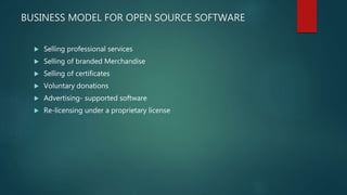 BUSINESS MODEL FOR OPEN SOURCE SOFTWARE
 Selling professional services
 Selling of branded Merchandise
 Selling of certificates
 Voluntary donations
 Advertising- supported software
 Re-licensing under a proprietary license
 