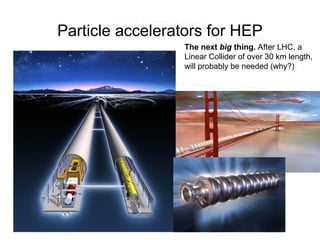 Particle accelerators for HEP
The next big thing. After LHC, a
Linear Collider of over 30 km length,
will probably be needed (why?)
 