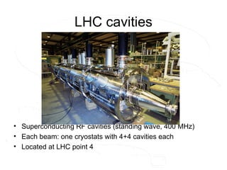 LHC cavities
• Superconducting RF cavities (standing wave, 400 MHz)
• Each beam: one cryostats with 4+4 cavities each
• Located at LHC point 4
 