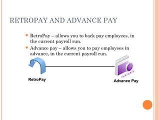 RETROPAY AND ADVANCE PAY
 RetroPay – allows you to back pay employees, in
the current payroll run.
 Advance pay – allows you to pay employees in
advance, in the current payroll run.
RetroPay Advance Pay
 