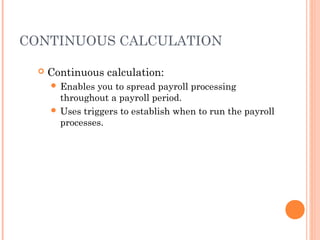 CONTINUOUS CALCULATION
 Continuous calculation:
 Enables you to spread payroll processing
throughout a payroll period.
 Uses triggers to establish when to run the payroll
processes.
 