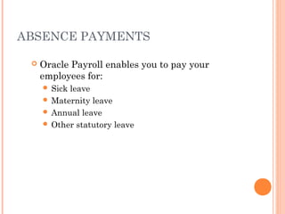 ABSENCE PAYMENTS
 Oracle Payroll enables you to pay your
employees for:
 Sick leave
 Maternity leave
 Annual leave
 Other statutory leave
 