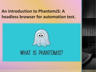 An introduction to PhantomJS: A
headless browser for automation test.
 